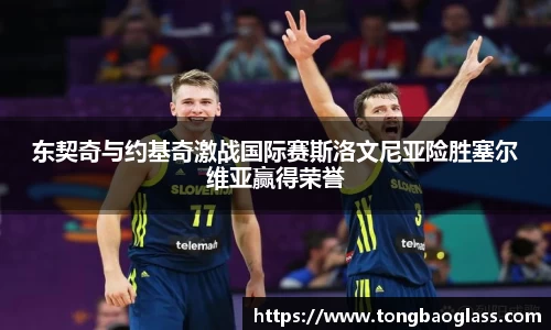 东契奇与约基奇激战国际赛斯洛文尼亚险胜塞尔维亚赢得荣誉