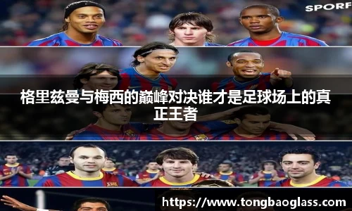 格里兹曼与梅西的巅峰对决谁才是足球场上的真正王者